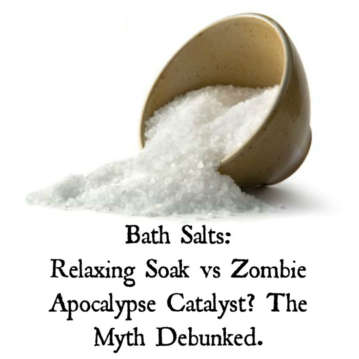 Bath Salts: Relaxing Soak vs Zombie Apocalypse Catalyst? The Myth Debunked. Bath Salts: Relaxing Soak vs Zombie Apocalypse Catalyst? The Myth Debunked.