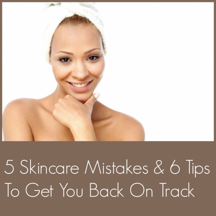 5 Skincare Mistakes & 6 Tips To Get You Back On Track